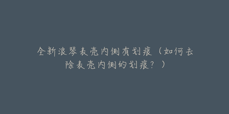 全新浪琴表殼內(nèi)側(cè)有劃痕（如何去除表殼內(nèi)側(cè)的劃痕？）