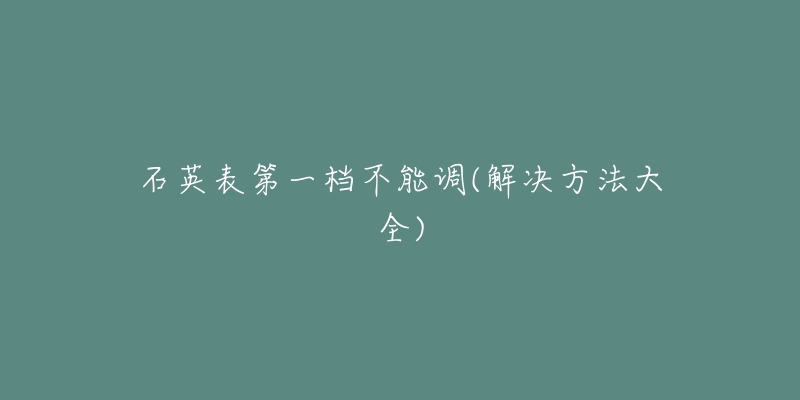 石英表第一檔不能調(diào)(解決方法大全)