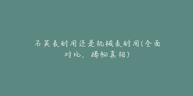 石英表耐用還是機(jī)械表耐用(全面對(duì)比，揭秘真相)