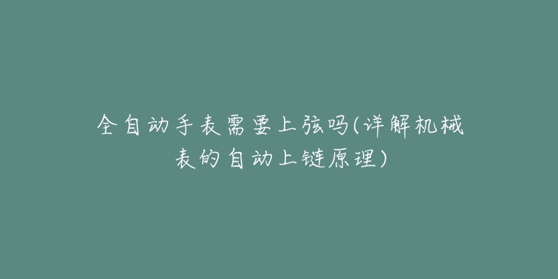 全自動(dòng)手表需要上弦嗎(詳解機(jī)械表的自動(dòng)上鏈原理)