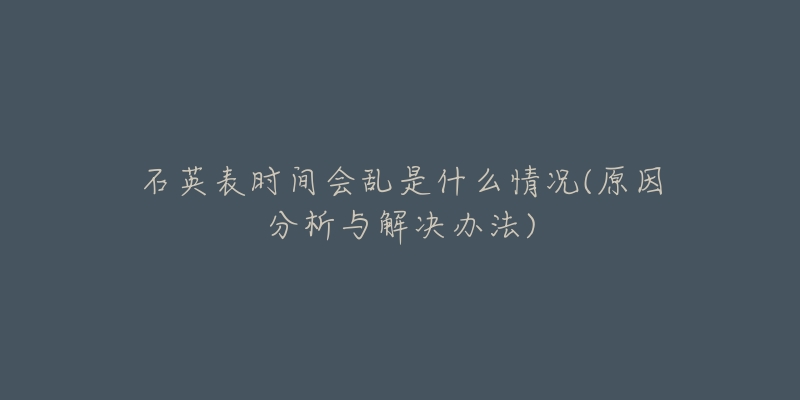 石英表時(shí)間會(huì)亂是什么情況(原因分析與解決辦法)