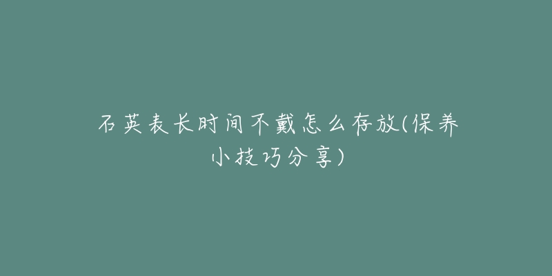 石英表長(zhǎng)時(shí)間不戴怎么存放(保養(yǎng)小技巧分享)