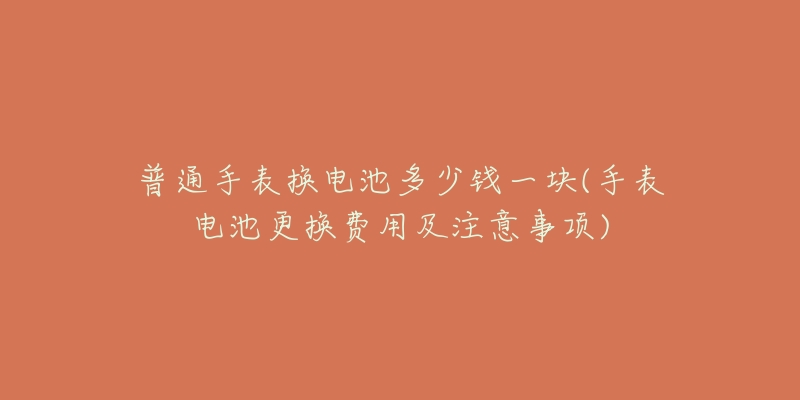 普通手表?yè)Q電池多少錢一塊(手表電池更換費(fèi)用及注意事項(xiàng))