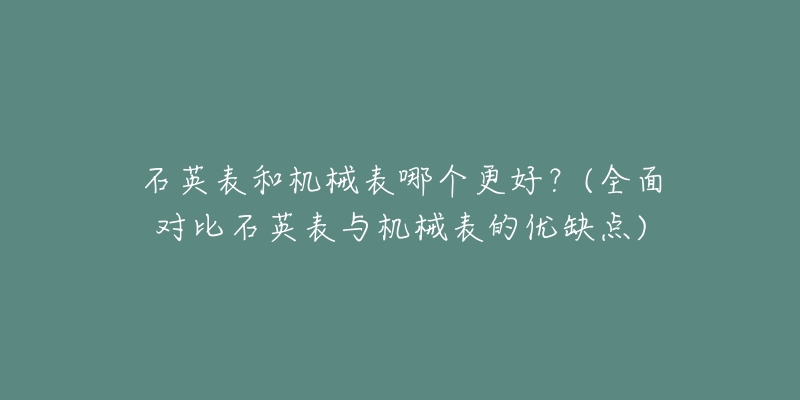 石英表和機械表哪個更好？(全面對比石英表與機械表的優(yōu)缺點)