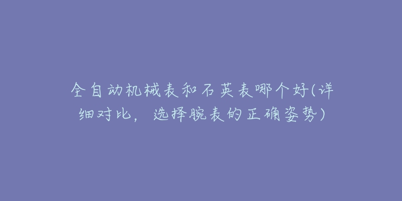 全自動機(jī)械表和石英表哪個好(詳細(xì)對比，選擇腕表的正確姿勢)