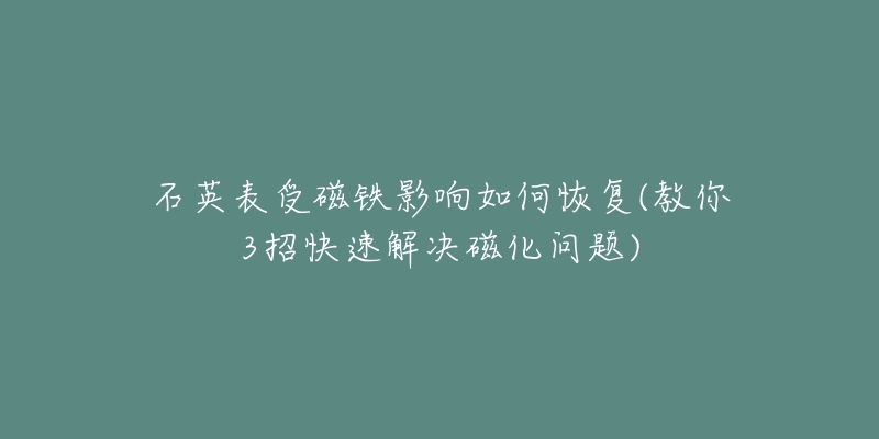 石英表受磁鐵影響如何恢復(fù)(教你3招快速解決磁化問題)