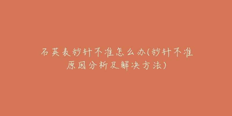 石英表秒針不準(zhǔn)怎么辦(秒針不準(zhǔn)原因分析及解決方法)