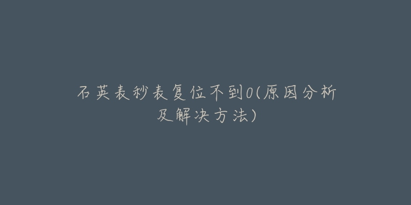 石英表秒表復(fù)位不到0(原因分析及解決方法)