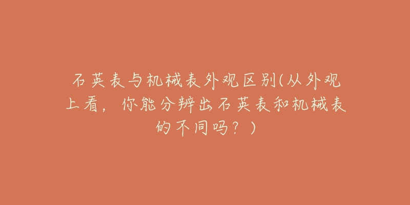 石英表與機械表外觀區(qū)別(從外觀上看，你能分辨出石英表和機械表的不同嗎？)