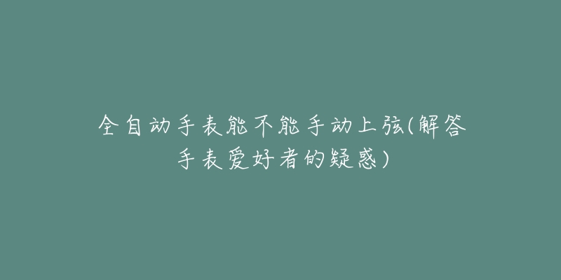 全自動(dòng)手表能不能手動(dòng)上弦(解答手表愛(ài)好者的疑惑)