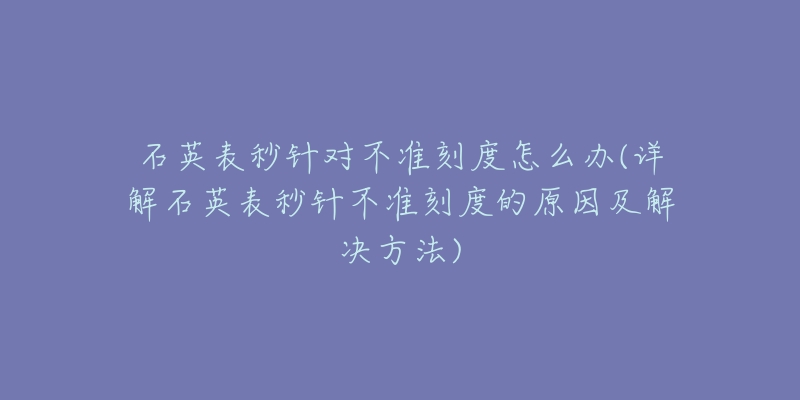 石英表秒針對(duì)不準(zhǔn)刻度怎么辦(詳解石英表秒針不準(zhǔn)刻度的原因及解決方法)