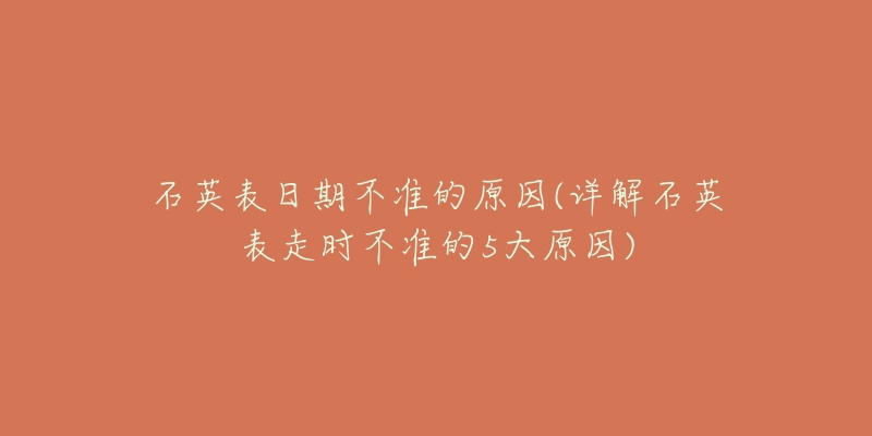 石英表日期不準(zhǔn)的原因(詳解石英表走時(shí)不準(zhǔn)的5大原因)