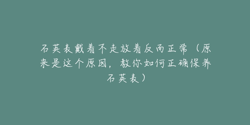 石英表戴著不走放著反而正常（原來(lái)是這個(gè)原因，教你如何正確保養(yǎng)石英表）