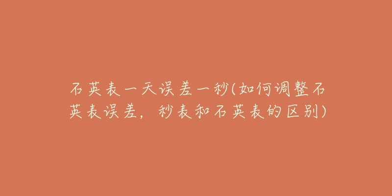 石英表一天誤差一秒(如何調(diào)整石英表誤差，秒表和石英表的區(qū)別)