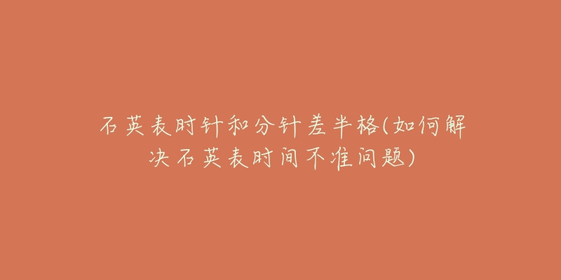 石英表時(shí)針和分針差半格(如何解決石英表時(shí)間不準(zhǔn)問(wèn)題)