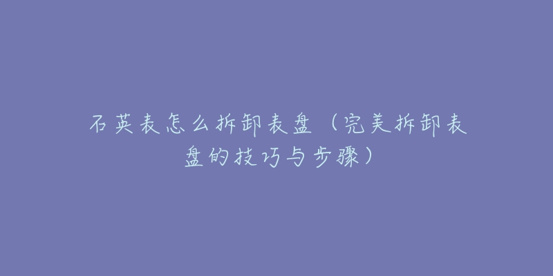 石英表怎么拆卸表盤（完美拆卸表盤的技巧與步驟）