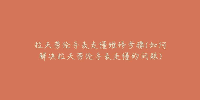 拉夫勞倫手表走慢維修步驟(如何解決拉夫勞倫手表走慢的問題)