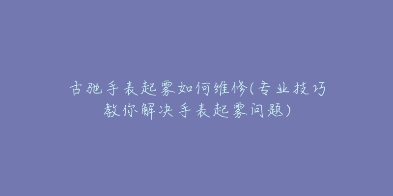 古馳手表起霧如何維修(專業(yè)技巧教你解決手表起霧問題)