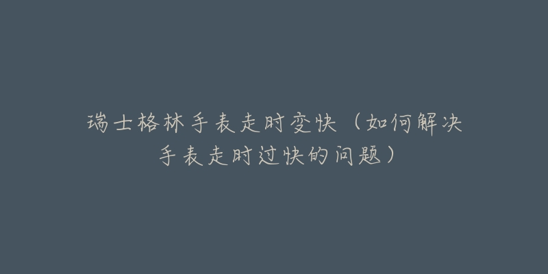 瑞士格林手表走時(shí)變快（如何解決手表走時(shí)過快的問題）