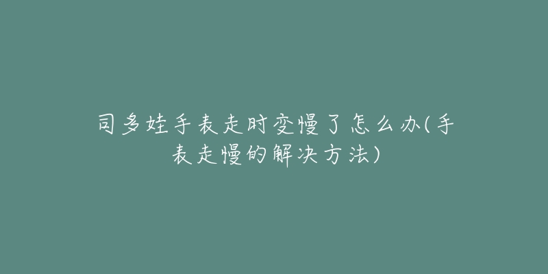 司多娃手表走時(shí)變慢了怎么辦(手表走慢的解決方法)