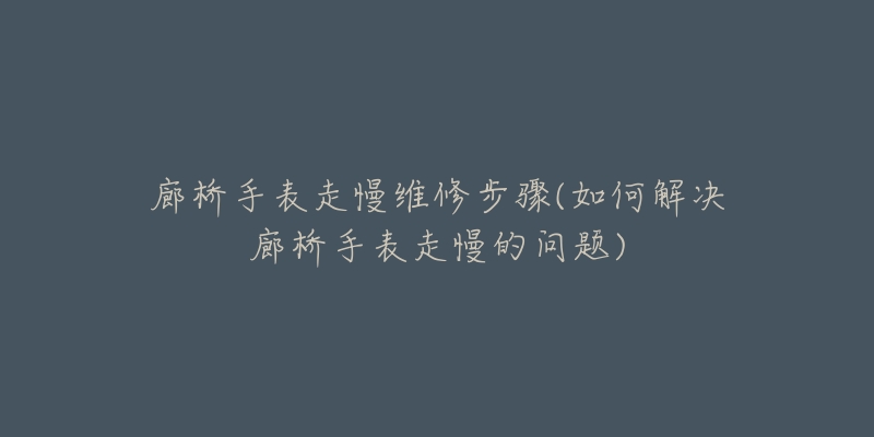 廊橋手表走慢維修步驟(如何解決廊橋手表走慢的問題)