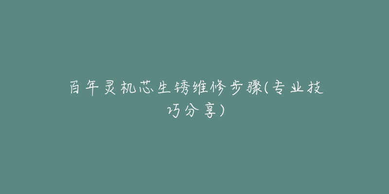 百年靈機(jī)芯生銹維修步驟(專業(yè)技巧分享)