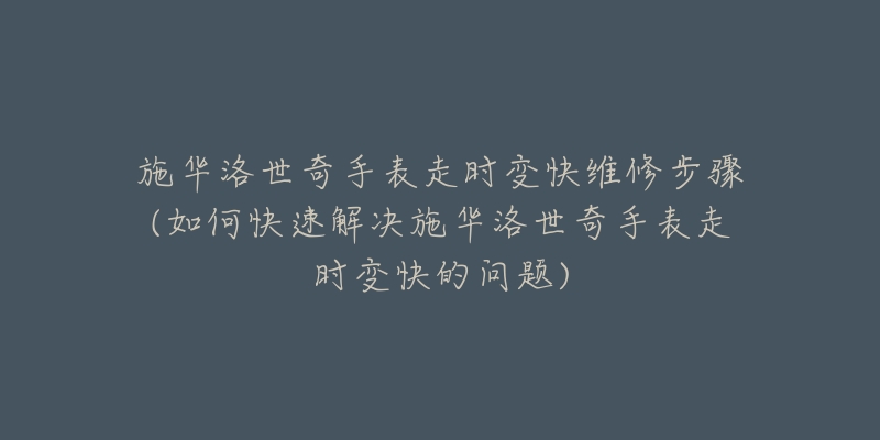 施華洛世奇手表走時變快維修步驟(如何快速解決施華洛世奇手表走時變快的問題)