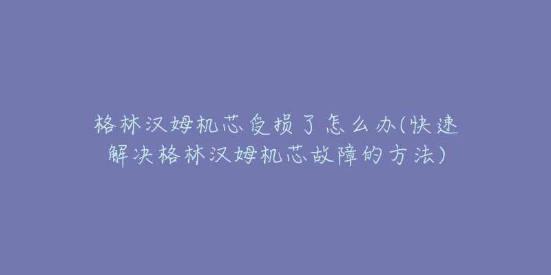 格林漢姆機(jī)芯受損了怎么辦(快速解決格林漢姆機(jī)芯故障的方法)