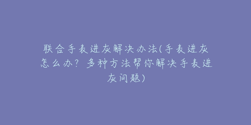 聯(lián)合手表進灰解決辦法(手表進灰怎么辦？多種方法幫你解決手表進灰問題)