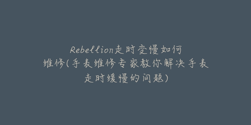 Rebellion走時(shí)變慢如何維修(手表維修專家教你解決手表走時(shí)緩慢的問題)