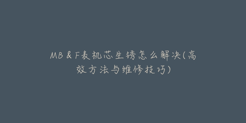 MB＆F表機芯生銹怎么解決(高效方法與維修技巧)