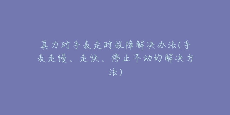 真力時(shí)手表走時(shí)故障解決辦法(手表走慢、走快、停止不動(dòng)的解決方法)