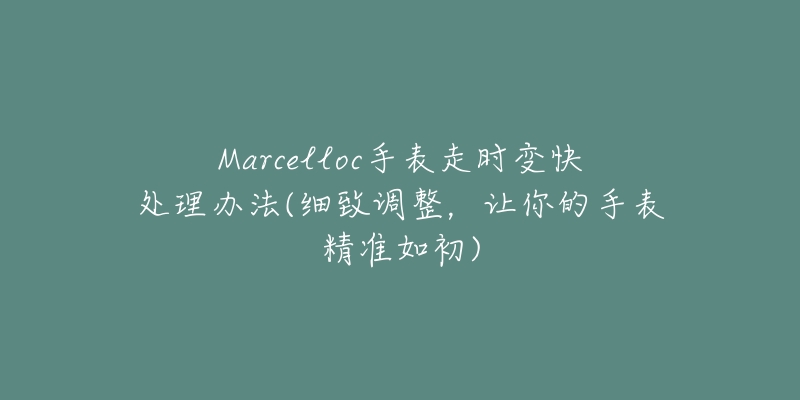 Marcelloc手表走時變快處理辦法(細(xì)致調(diào)整，讓你的手表精準(zhǔn)如初)