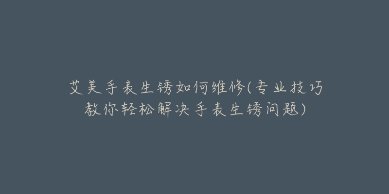 艾美手表生銹如何維修(專業(yè)技巧教你輕松解決手表生銹問題)