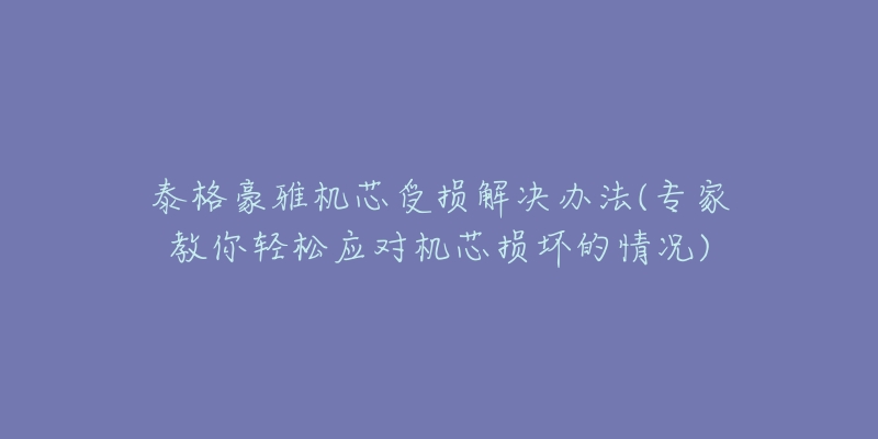 泰格豪雅機(jī)芯受損解決辦法(專家教你輕松應(yīng)對機(jī)芯損壞的情況)