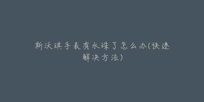 斯沃琪手表有水珠了怎么辦(快速解決方法)