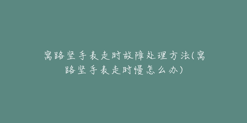 窩路堅手表走時故障處理方法(窩路堅手表走時慢怎么辦)