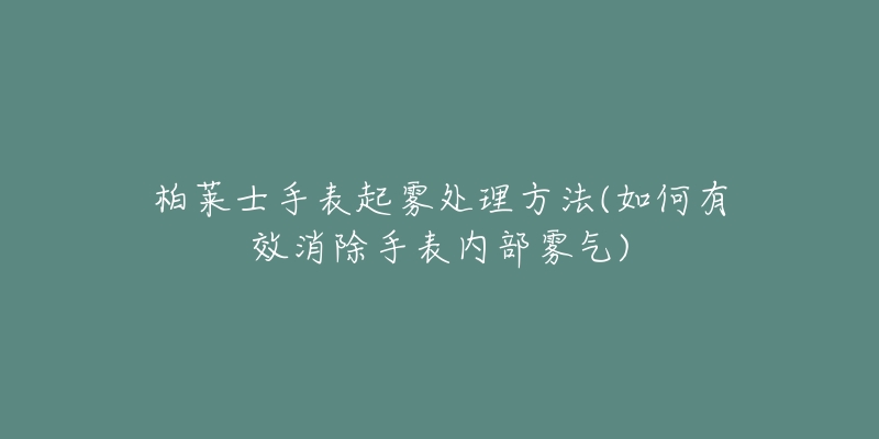 柏萊士手表起霧處理方法(如何有效消除手表內(nèi)部霧氣)