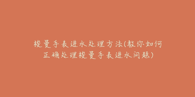 梭曼手表進(jìn)水處理方法(教你如何正確處理梭曼手表進(jìn)水問題)