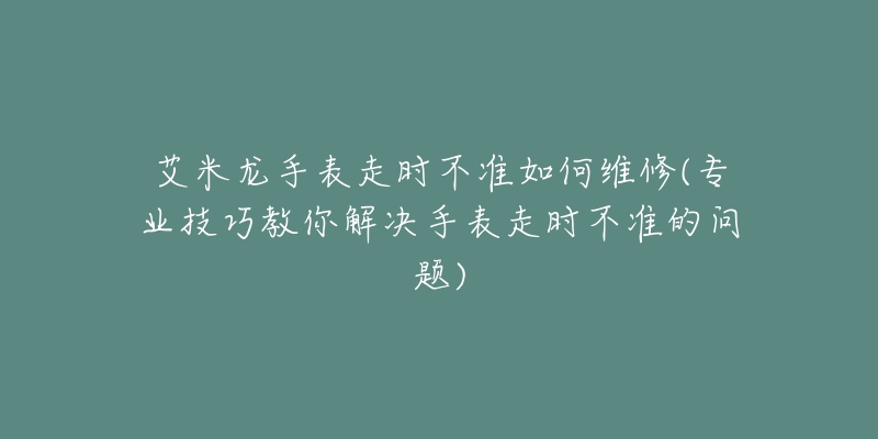 艾米龍手表走時(shí)不準(zhǔn)如何維修(專業(yè)技巧教你解決手表走時(shí)不準(zhǔn)的問題)