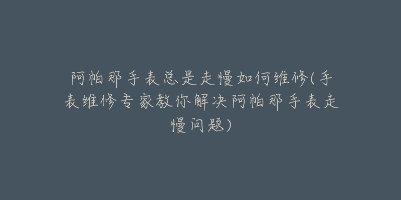 阿帕那手表總是走慢如何維修(手表維修專家教你解決阿帕那手表走慢問(wèn)題)