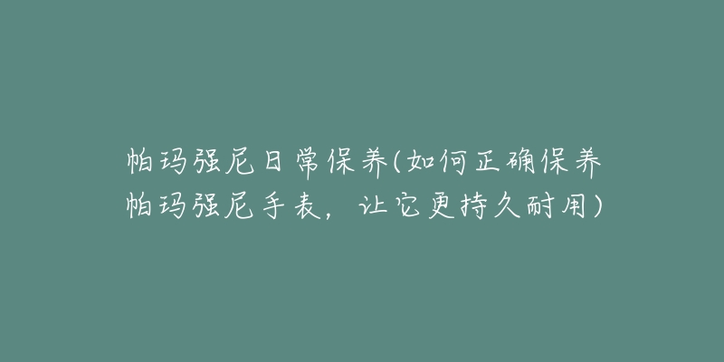 帕瑪強(qiáng)尼日常保養(yǎng)(如何正確保養(yǎng)帕瑪強(qiáng)尼手表，讓它更持久耐用)