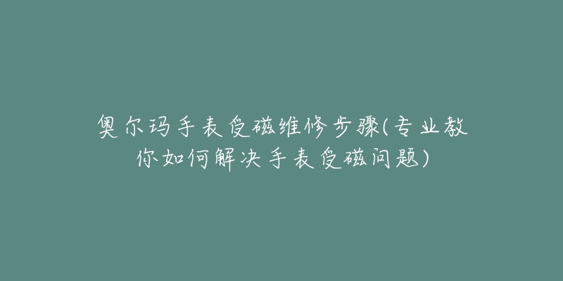 奧爾瑪手表受磁維修步驟(專業(yè)教你如何解決手表受磁問(wèn)題)