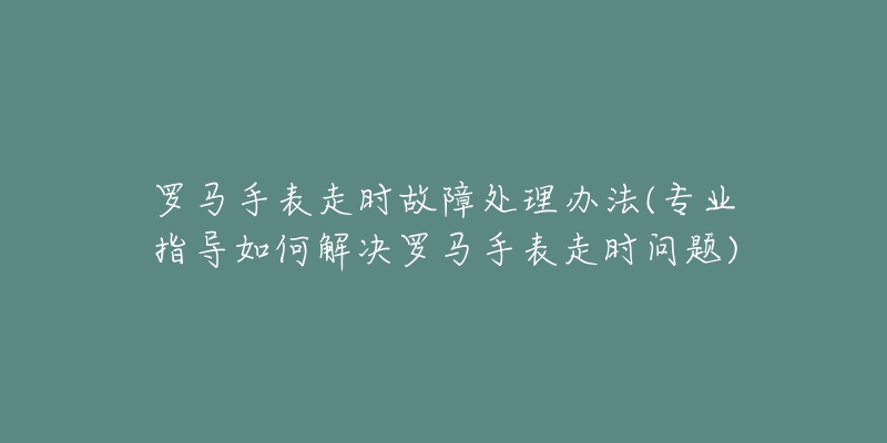 羅馬手表走時故障處理辦法(專業(yè)指導如何解決羅馬手表走時問題)