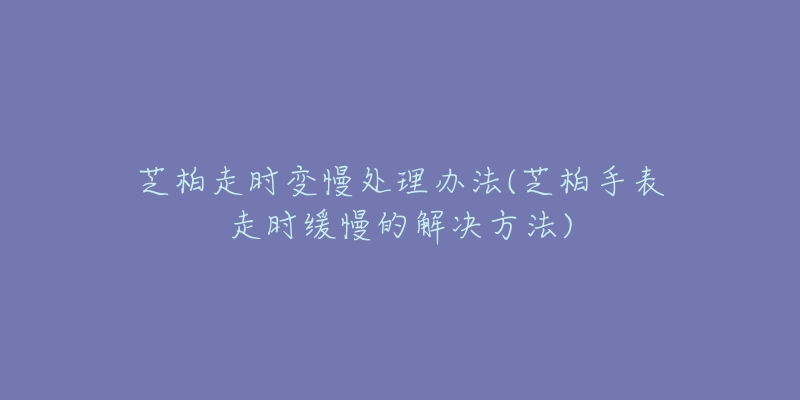 芝柏走時變慢處理辦法(芝柏手表走時緩慢的解決方法)