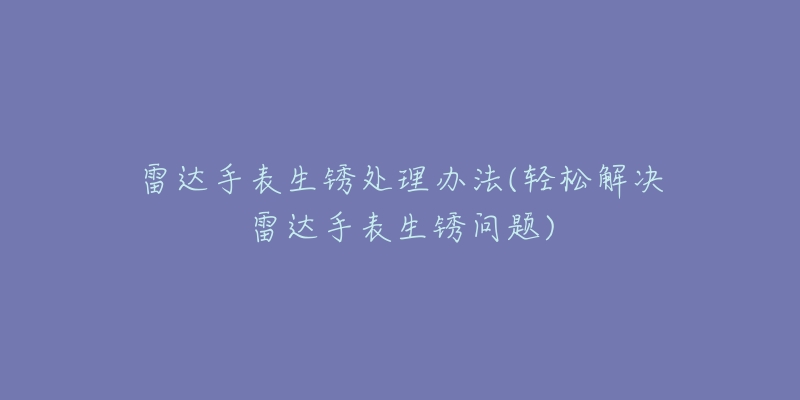 雷達手表生銹處理辦法(輕松解決雷達手表生銹問題)