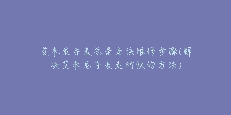 艾米龍手表總是走快維修步驟(解決艾米龍手表走時(shí)快的方法)