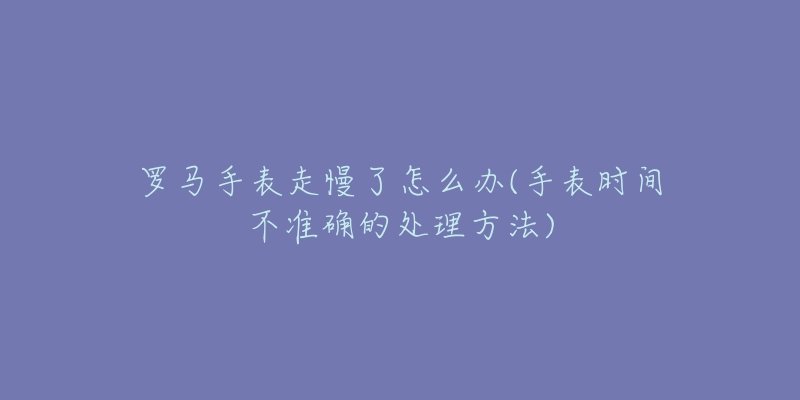 羅馬手表走慢了怎么辦(手表時間不準(zhǔn)確的處理方法)