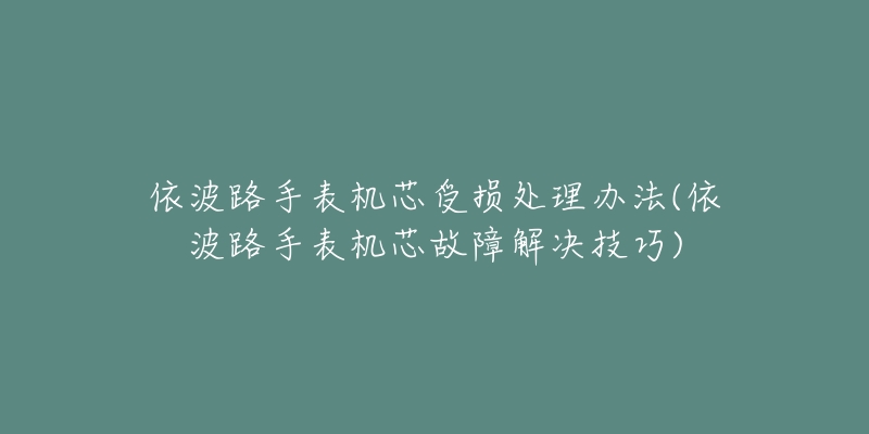 依波路手表機(jī)芯受損處理辦法(依波路手表機(jī)芯故障解決技巧)