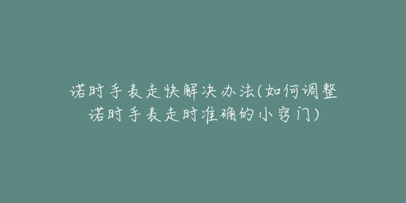 諾時手表走快解決辦法(如何調整諾時手表走時準確的小竅門)